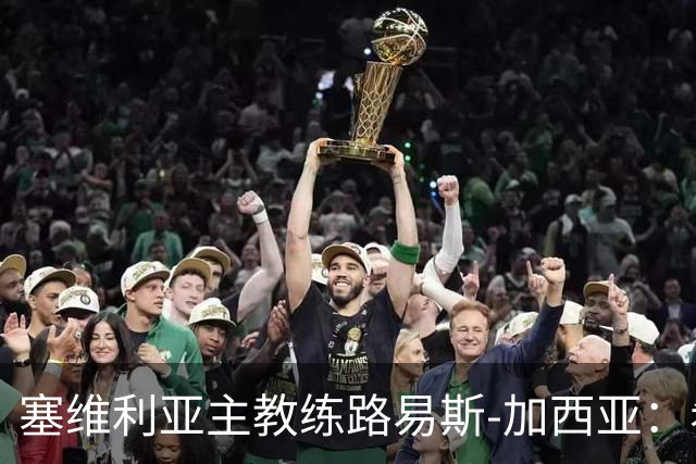 塞维利亚主教练路易斯-加西亚：希望重返巅峰，需循序渐进